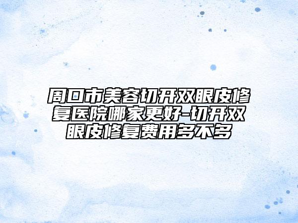 周口市美容切開雙眼皮修復(fù)醫(yī)院哪家更好-切開雙眼皮修復(fù)費用多不多