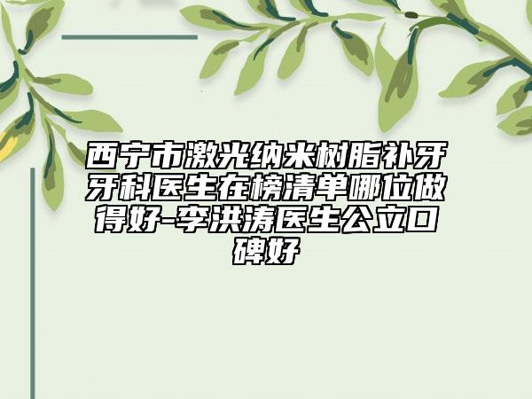 西寧市激光納米樹脂補牙牙科醫(yī)生在榜清單哪位做得好-李洪濤醫(yī)生公立口碑好
