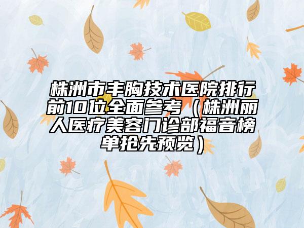 株洲市豐胸技術(shù)醫(yī)院排行前10位全面參考（株洲麗人醫(yī)療美容門診部福音榜單搶先預(yù)覽）