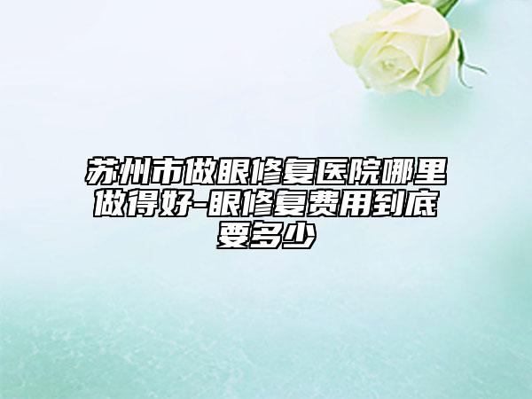 蘇州市做眼修復(fù)醫(yī)院哪里做得好-眼修復(fù)費(fèi)用到底要多少