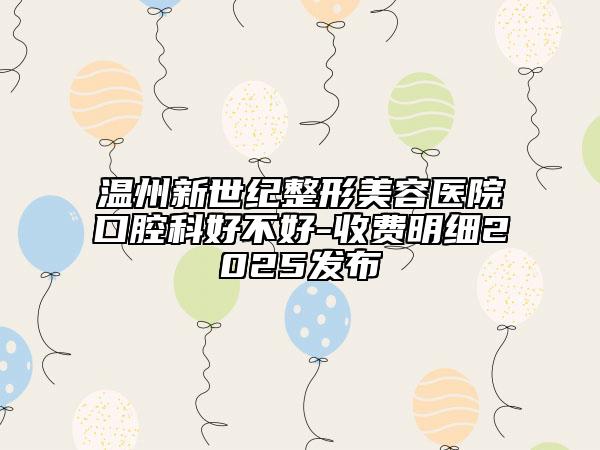 溫州新世紀(jì)整形美容醫(yī)院口腔科好不好-收費明細2025發(fā)布