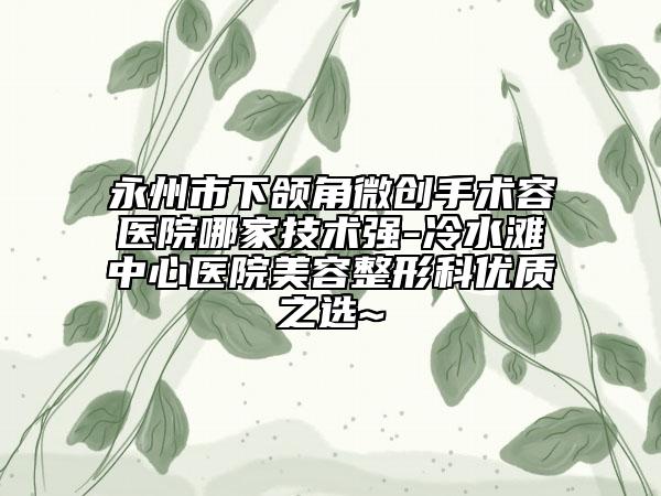 永州市下頜角微創(chuàng)手術(shù)容醫(yī)院哪家技術(shù)強(qiáng)-冷水灘中心醫(yī)院美容整形科優(yōu)質(zhì)之選~