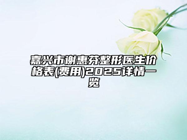 嘉興市謝惠芬整形醫(yī)生價格表(費用)2025詳情一覽