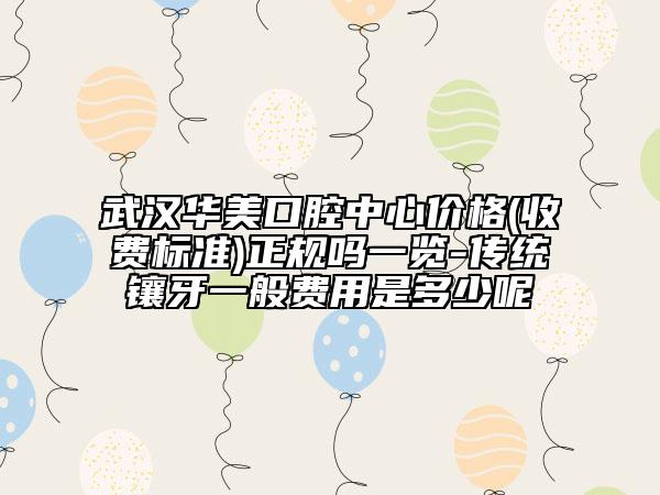 武漢華美口腔中心價格(收費標(biāo)準(zhǔn))正規(guī)嗎一覽-傳統(tǒng)鑲牙一般費用是多少呢