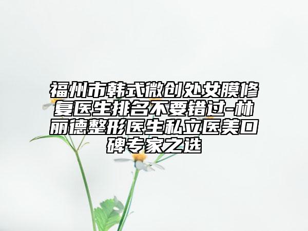 福州市韓式微創(chuàng)處女膜修復(fù)醫(yī)生排名不要錯(cuò)過-林麗德整形醫(yī)生私立醫(yī)美口碑專家之選