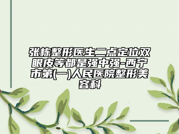 張棟整形醫(yī)生二點(diǎn)定位雙眼皮等都是強(qiáng)中強(qiáng)-西寧市第(一)人民醫(yī)院整形美容科