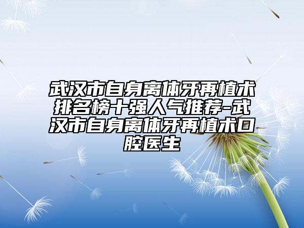 武漢市自身離體牙再植術(shù)排名榜十強人氣推薦-武漢市自身離體牙再植術(shù)口腔醫(yī)生
