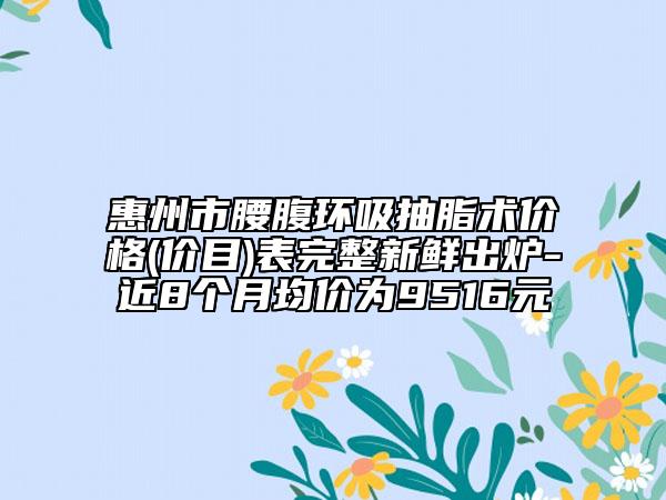 惠州市腰腹環(huán)吸抽脂術(shù)價格(價目)表完整新鮮出爐-近8個月均價為9516元