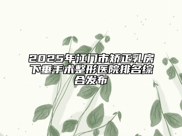 2025年江門市矯正乳房下垂手術(shù)整形醫(yī)院排名綜合發(fā)布