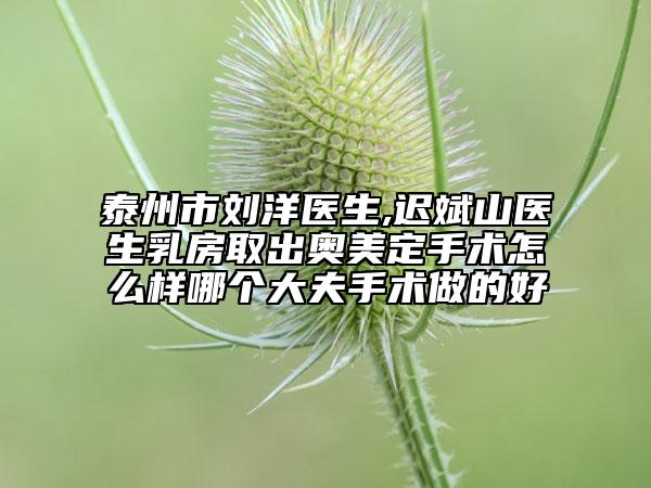 泰州市劉洋醫(yī)生,遲斌山醫(yī)生乳房取出奧美定手術(shù)怎么樣哪個(gè)大夫手術(shù)做的好