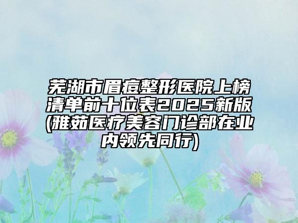 蕪湖市眉痘整形醫(yī)院上榜清單前十位表2025新版(雅茹醫(yī)療美容門診部在業(yè)內(nèi)領(lǐng)先同行)