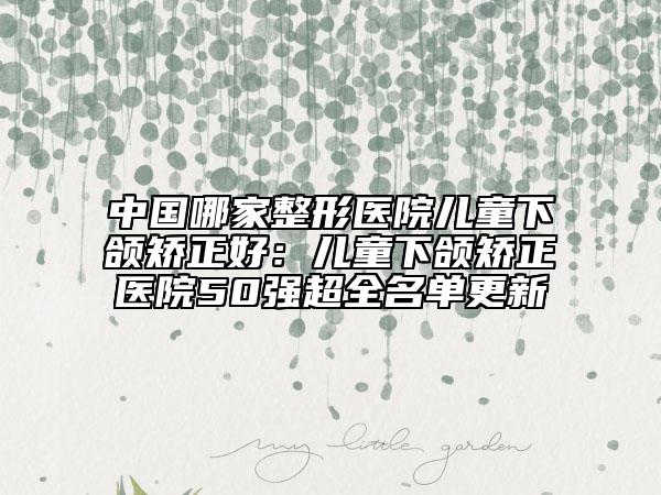 中國哪家整形醫(yī)院兒童下頜矯正好：兒童下頜矯正醫(yī)院50強超全名單更新