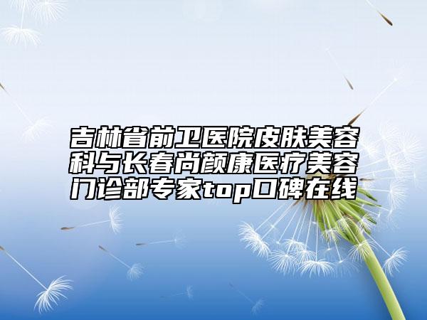 吉林省前衛(wèi)醫(yī)院皮膚美容科與長春尚顏康醫(yī)療美容門診部專家top口碑在線