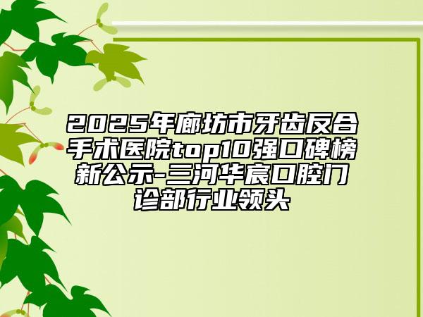 2025年廊坊市牙齒反合手術(shù)醫(yī)院top10強(qiáng)口碑榜新公示-三河華宸口腔門診部行業(yè)領(lǐng)頭