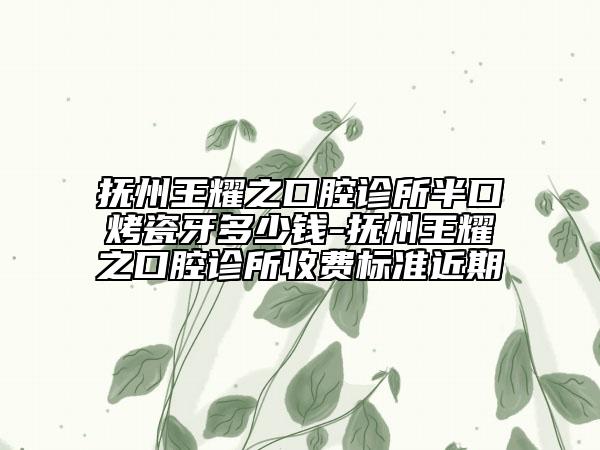 撫州王耀之口腔診所半口烤瓷牙多少錢-撫州王耀之口腔診所收費標準近期