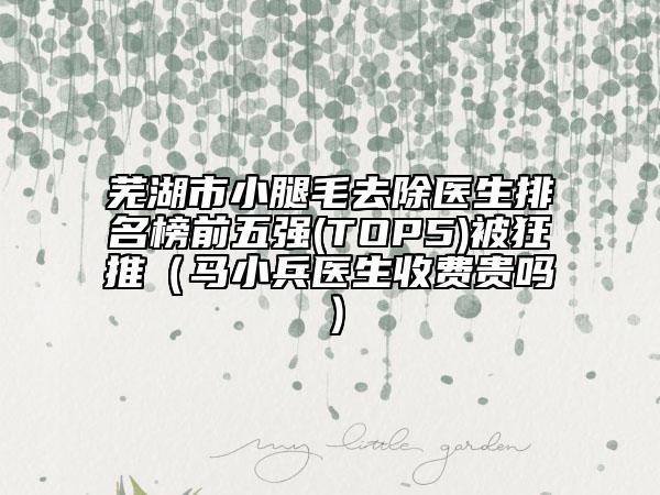 蕪湖市小腿毛去除醫(yī)生排名榜前五強(qiáng)(TOP5)被狂推（馬小兵醫(yī)生收費(fèi)貴嗎）