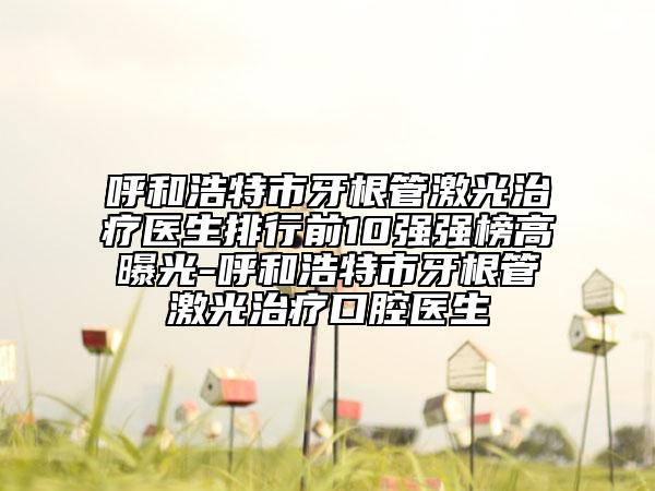 呼和浩特市牙根管激光治療醫(yī)生排行前10強(qiáng)強(qiáng)榜高曝光-呼和浩特市牙根管激光治療口腔醫(yī)生