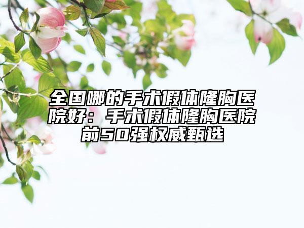 全國(guó)哪的手術(shù)假體隆胸醫(yī)院好：手術(shù)假體隆胸醫(yī)院前50強(qiáng)權(quán)威甄選