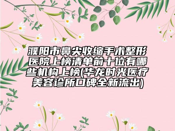 濮陽市鼻尖收縮手術(shù)整形醫(yī)院上榜清單前十位有哪些機(jī)構(gòu)上榜(華龍時(shí)光醫(yī)療美容診所口碑全新流出)