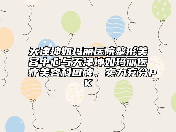 天津坤如瑪麗醫(yī)院整形美容中心與天津坤如瑪麗醫(yī)療美容科口碑、實(shí)力充分PK