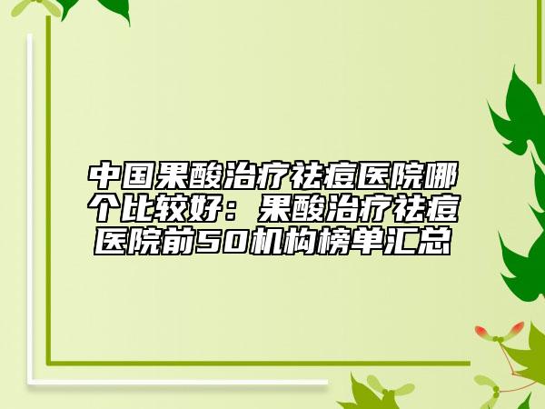 中國(guó)果酸治療祛痘醫(yī)院哪個(gè)比較好：果酸治療祛痘醫(yī)院前50機(jī)構(gòu)榜單匯總