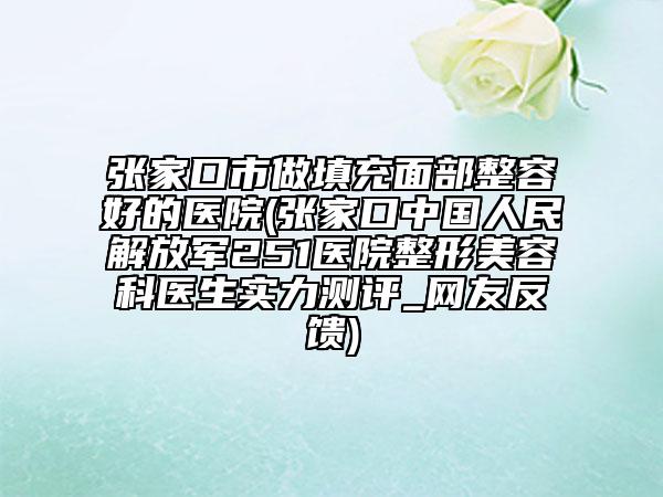 張家口市做填充面部整容好的醫(yī)院(張家口中國人民解放軍251醫(yī)院整形美容科醫(yī)生實(shí)力測評(píng)_網(wǎng)友反饋)
