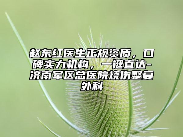 趙東紅醫(yī)生正規(guī)資質(zhì)，口碑實力機構(gòu)，一鍵直達-濟南軍區(qū)總醫(yī)院燒傷整復(fù)外科