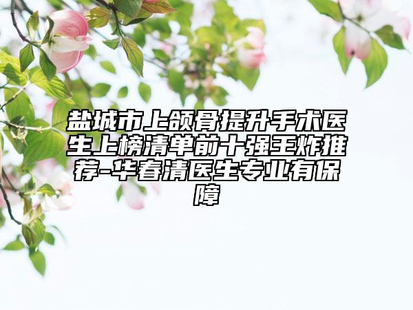 鹽城市上頜骨提升手術醫(yī)生上榜清單前十強王炸推薦-華春清醫(yī)生專業(yè)有保障