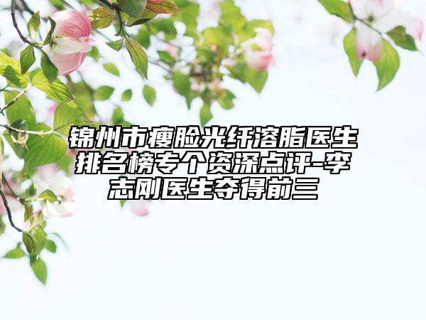 錦州市瘦臉光纖溶脂醫(yī)生排名榜專個(gè)資深點(diǎn)評(píng)-李志剛醫(yī)生奪得前三