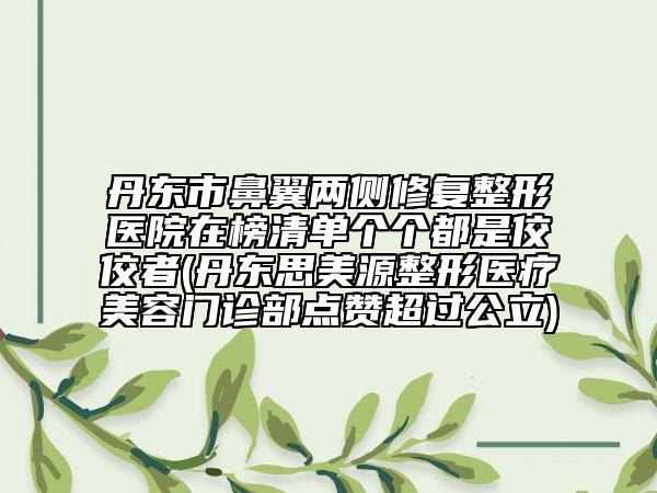 丹東市鼻翼兩側(cè)修復(fù)整形醫(yī)院在榜清單個(gè)個(gè)都是佼佼者(丹東思美源整形醫(yī)療美容門診部點(diǎn)贊超過(guò)公立)