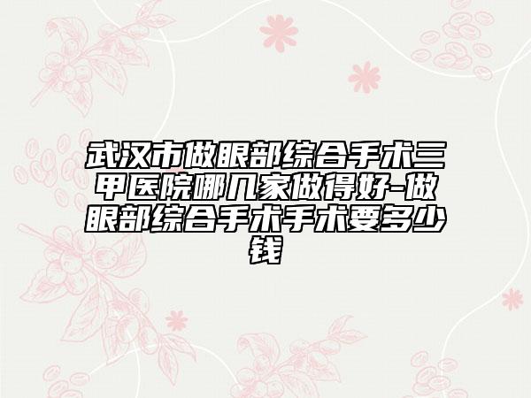 武漢市做眼部綜合手術(shù)三甲醫(yī)院哪幾家做得好-做眼部綜合手術(shù)手術(shù)要多少錢