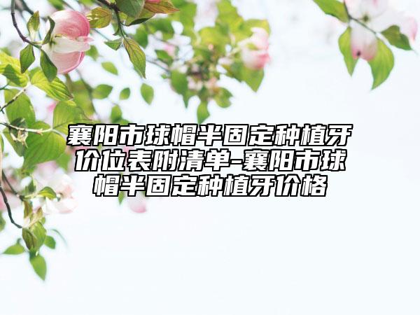 襄陽市球帽半固定種植牙價位表附清單-襄陽市球帽半固定種植牙價格