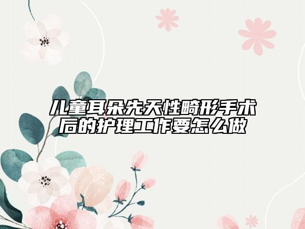 兒童耳朵先天性畸形手術(shù)后的護理工作要怎么做