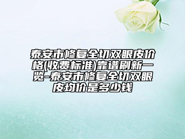 泰安市修復(fù)全切雙眼皮價格(收費標(biāo)準(zhǔn))靠譜刷新一覽-泰安市修復(fù)全切雙眼皮均價是多少錢