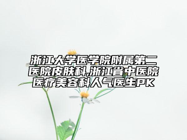 浙江大學(xué)醫(yī)學(xué)院附屬第二醫(yī)院皮膚科,浙江省中醫(yī)院醫(yī)療美容科人氣醫(yī)生PK