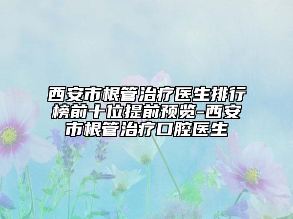 西安市根管治療醫(yī)生排行榜前十位提前預(yù)覽-西安市根管治療口腔醫(yī)生