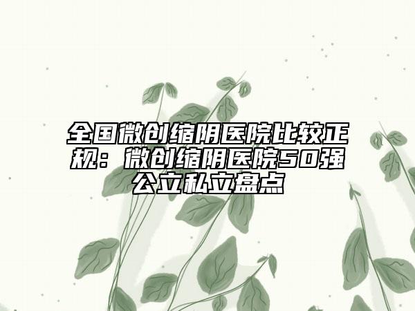 全國微創(chuàng)縮陰醫(yī)院比較正規(guī)：微創(chuàng)縮陰醫(yī)院50強公立私立盤點