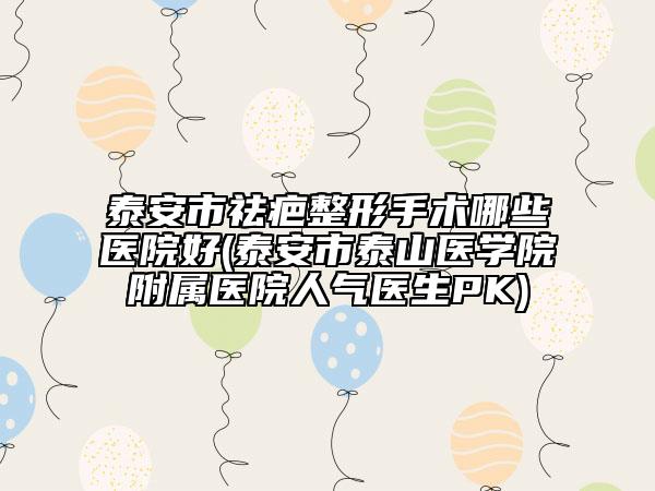 泰安市祛疤整形手術(shù)哪些醫(yī)院好(泰安市泰山醫(yī)學(xué)院附屬醫(yī)院人氣醫(yī)生PK)