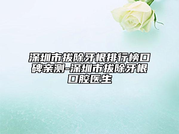 深圳市拔除牙根排行榜口碑親測-深圳市拔除牙根口腔醫(yī)生