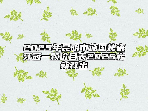 2025年昆明市德國烤瓷牙冠一顆價(jià)目表2025嶄新釋出