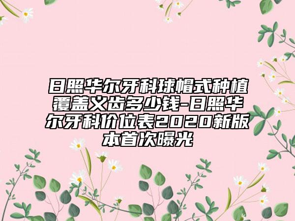 日照華爾牙科球帽式種植覆蓋義齒多少錢-日照華爾牙科價位表2020新版本首次曝光