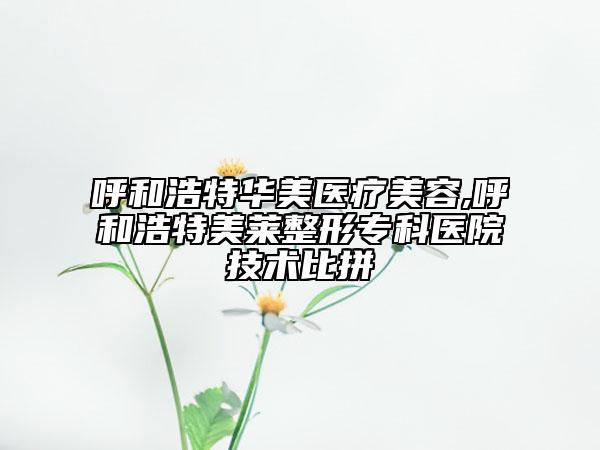 呼和浩特華美醫(yī)療美容,呼和浩特美萊整形?？漆t(yī)院技術(shù)比拼