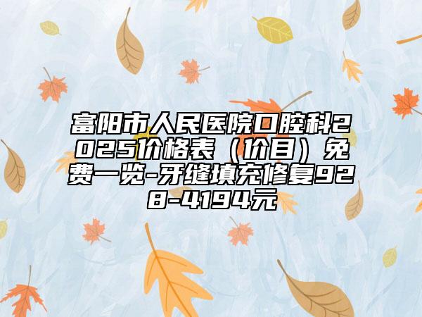 富陽市人民醫(yī)院口腔科2025價(jià)格表（價(jià)目）免費(fèi)一覽-牙縫填充修復(fù)928-4194元