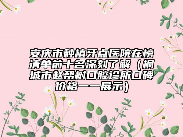 安慶市種植牙點醫(yī)院在榜清單前十名深刻了解（桐城市趙幫樹口腔診所口碑價格一一展示）