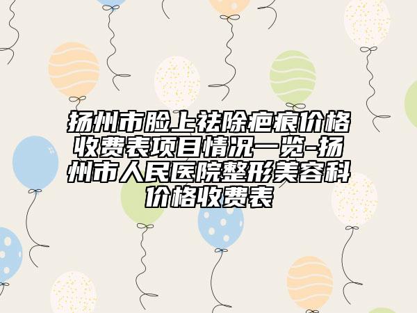 揚州市臉上祛除疤痕價格收費表項目情況一覽-揚州市人民醫(yī)院整形美容科價格收費表