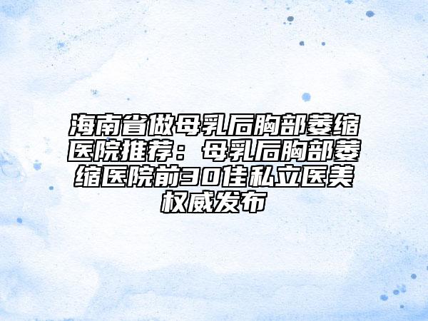 海南省做母乳后胸部萎縮醫(yī)院推薦：母乳后胸部萎縮醫(yī)院前30佳私立醫(yī)美權(quán)威發(fā)布
