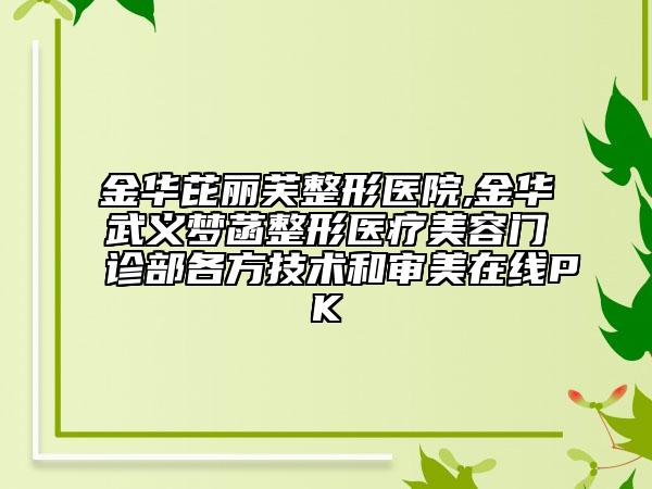 金華芘麗芙整形醫(yī)院,金華武義夢菡整形醫(yī)療美容門診部各方技術(shù)和審美在線PK