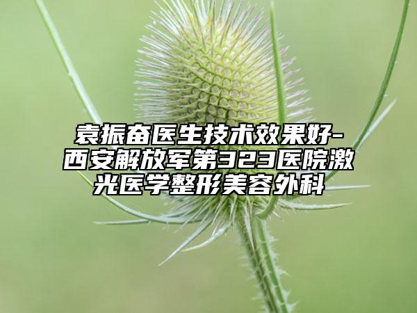袁振奮醫(yī)生技術(shù)效果好-西安解放軍第323醫(yī)院激光醫(yī)學(xué)整形美容外科