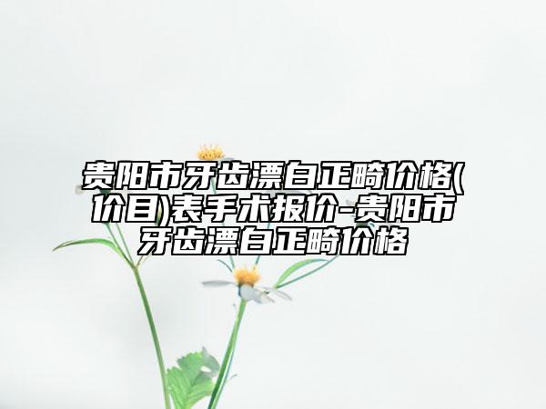 貴陽(yáng)市牙齒漂白正畸價(jià)格(價(jià)目)表手術(shù)報(bào)價(jià)-貴陽(yáng)市牙齒漂白正畸價(jià)格