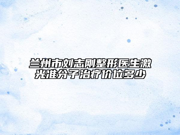 蘭州市劉志剛整形醫(yī)生激光準(zhǔn)分子治療價(jià)位多少